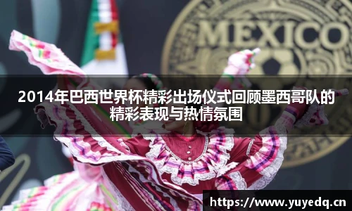 2014年巴西世界杯精彩出场仪式回顾墨西哥队的精彩表现与热情氛围