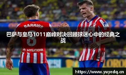 球友体育巴萨与皇马1011巅峰对决回顾球迷心中的经典之战