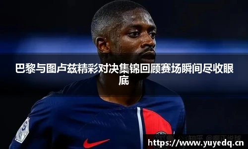 巴黎与图卢兹精彩对决集锦回顾赛场瞬间尽收眼底
