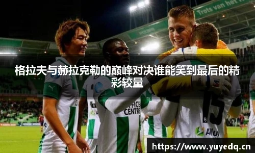 格拉夫与赫拉克勒的巅峰对决谁能笑到最后的精彩较量