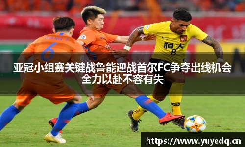 亚冠小组赛关键战鲁能迎战首尔FC争夺出线机会全力以赴不容有失