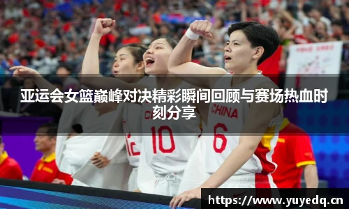 亚运会女篮巅峰对决精彩瞬间回顾与赛场热血时刻分享