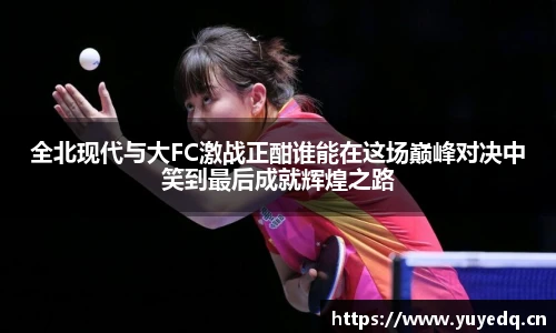 球友体育全北现代与大FC激战正酣谁能在这场巅峰对决中笑到最后成就辉煌之路