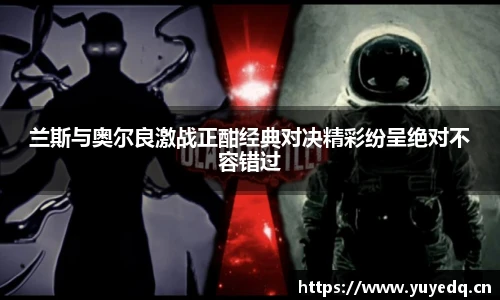球友体育兰斯与奥尔良激战正酣经典对决精彩纷呈绝对不容错过