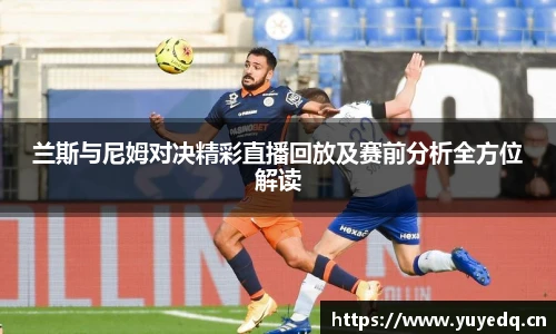 球友体育兰斯与尼姆对决精彩直播回放及赛前分析全方位解读