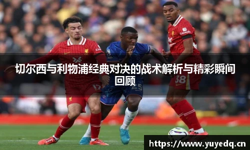 球友体育切尔西与利物浦经典对决的战术解析与精彩瞬间回顾