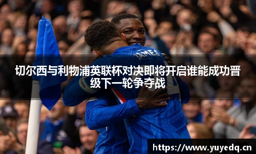 球友体育切尔西与利物浦英联杯对决即将开启谁能成功晋级下一轮争夺战