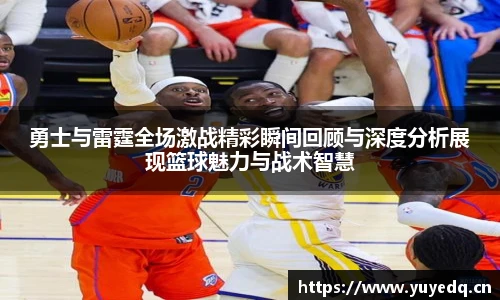 勇士与雷霆全场激战精彩瞬间回顾与深度分析展现篮球魅力与战术智慧