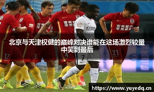 北京与天津权健的巅峰对决谁能在这场激烈较量中笑到最后