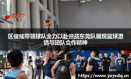区俊炫带领球队全力以赴迎战东莞队展现篮球激情与团队合作精神