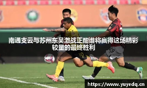 南通支云与苏州东吴激战正酣谁将赢得这场精彩较量的最终胜利