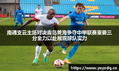 南通支云主场对决青岛黄海争夺中甲联赛重要三分全力以赴展现球队实力