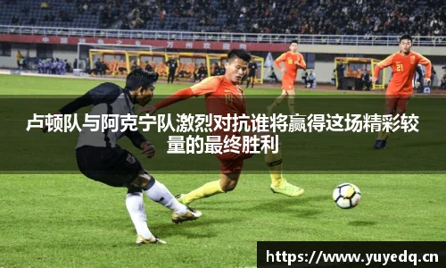 卢顿队与阿克宁队激烈对抗谁将赢得这场精彩较量的最终胜利