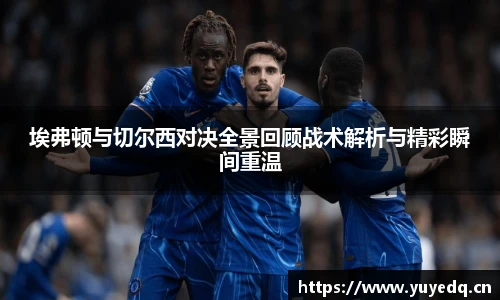 埃弗顿与切尔西对决全景回顾战术解析与精彩瞬间重温