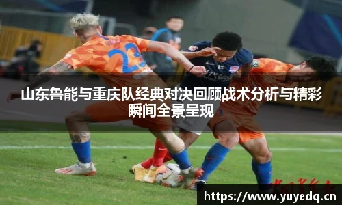 山东鲁能与重庆队经典对决回顾战术分析与精彩瞬间全景呈现