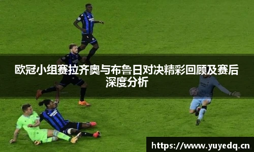 球友体育欧冠小组赛拉齐奥与布鲁日对决精彩回顾及赛后深度分析